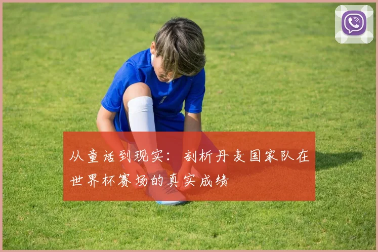 从童话到现实：剖析丹麦国家队在世界杯赛场的真实成绩