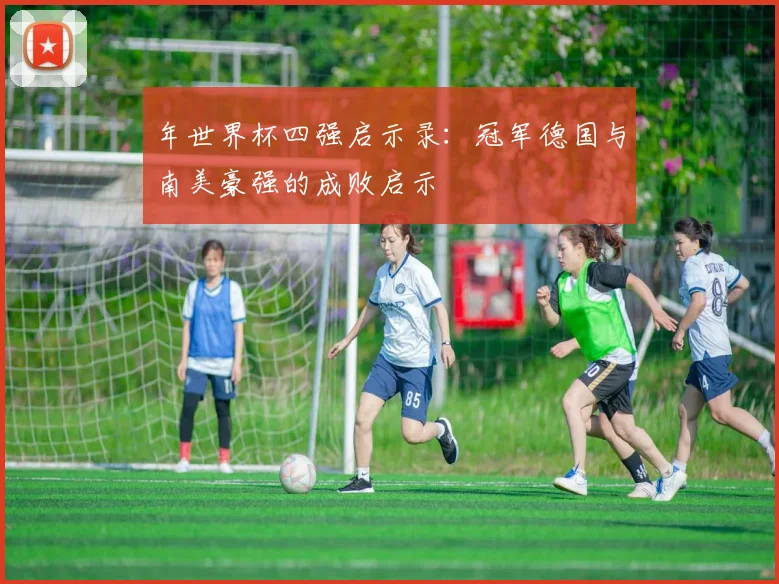 年世界杯四强启示录:冠军德国与南美豪强的成败启示
