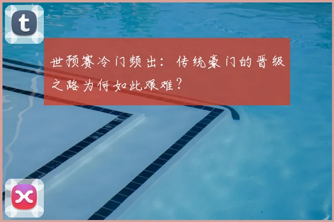 世预赛冷门频出：传统豪门的晋级之路为何如此艰难？