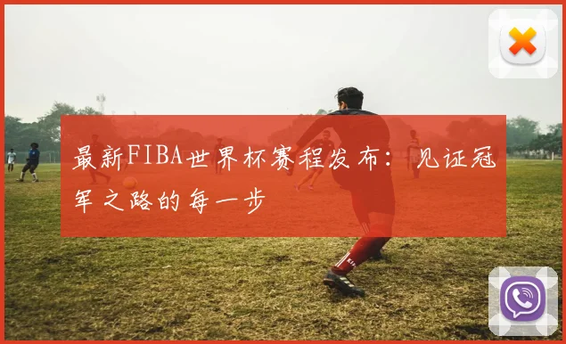 最新FIBA世界杯赛程发布：见证冠军之路的每一步
