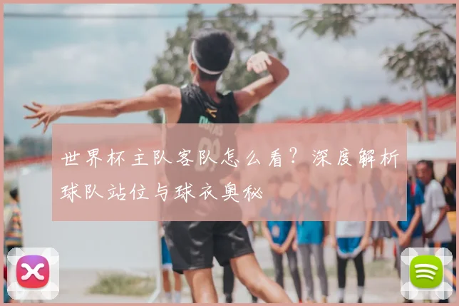 世界杯主队客队怎么看?深度解析球队站位与球衣奥秘