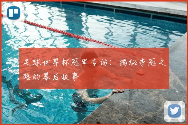 足球世界杯冠军专访：揭秘夺冠之路的幕后故事