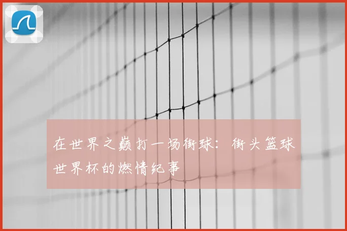 在世界之巅打一场街球：街头篮球世界杯的燃情纪事