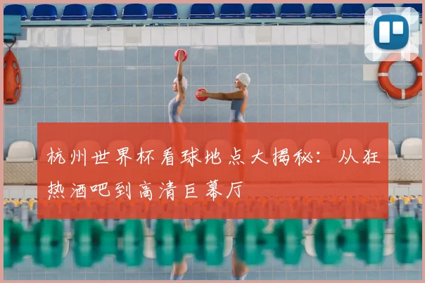 杭州世界杯看球地点大揭秘:从狂热酒吧到高清巨幕厅
