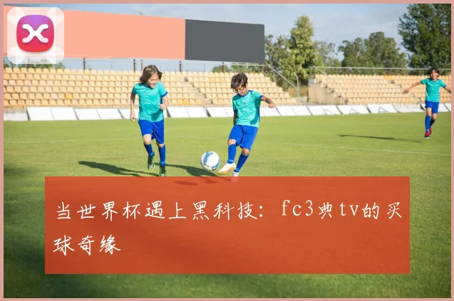 当世界杯遇上黑科技:fc3典tv的买球奇缘