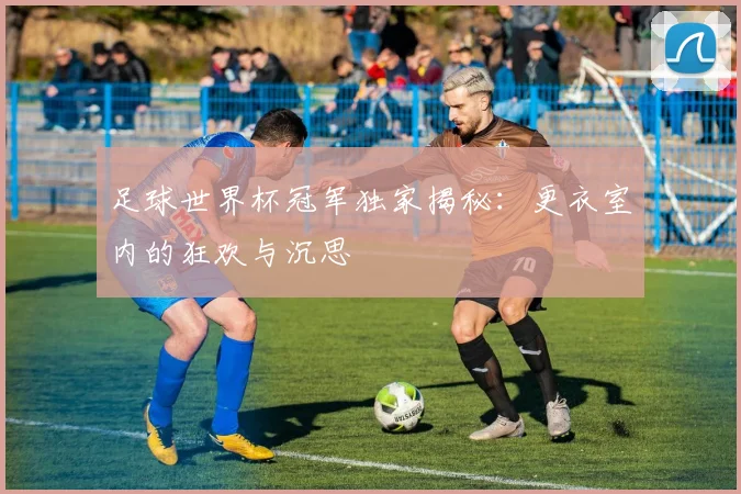 足球世界杯冠军独家揭秘：更衣室内的狂欢与沉思