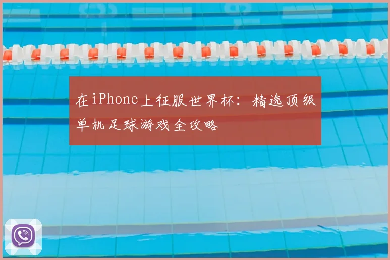 在iPhone上征服世界杯：精选顶级单机足球游戏全攻略