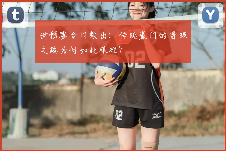 世预赛冷门频出：传统豪门的晋级之路为何如此艰难？