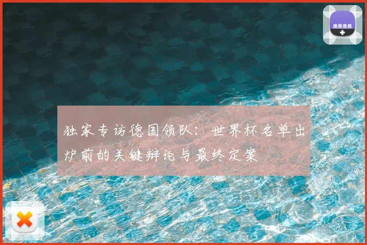 独家专访德国领队：世界杯名单出炉前的关键辩论与最终定案