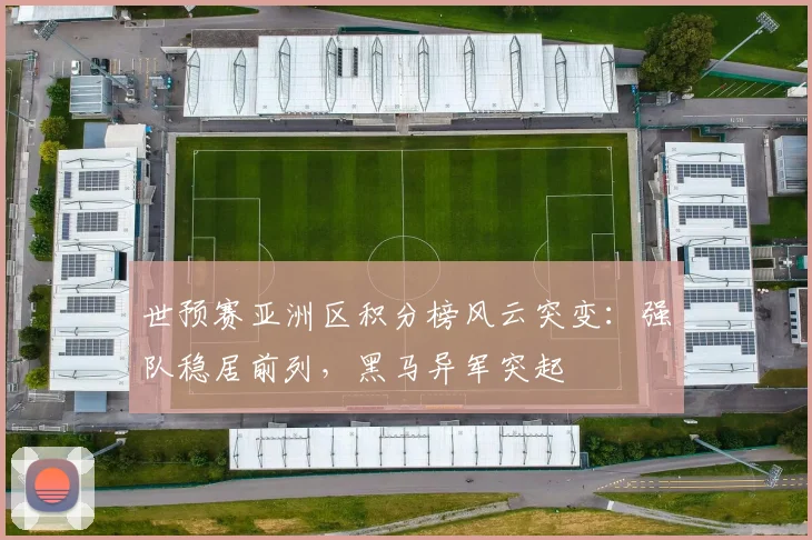 世预赛亚洲区积分榜风云突变：强队稳居前列，黑马异军突起