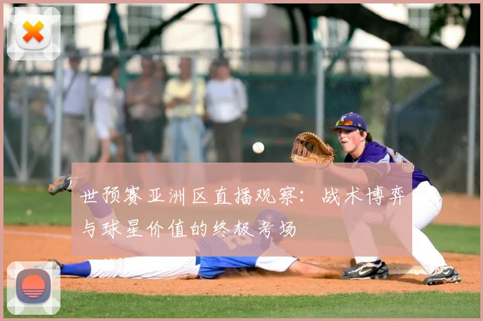 世预赛亚洲区直播观察：战术博弈与球星价值的终极考场