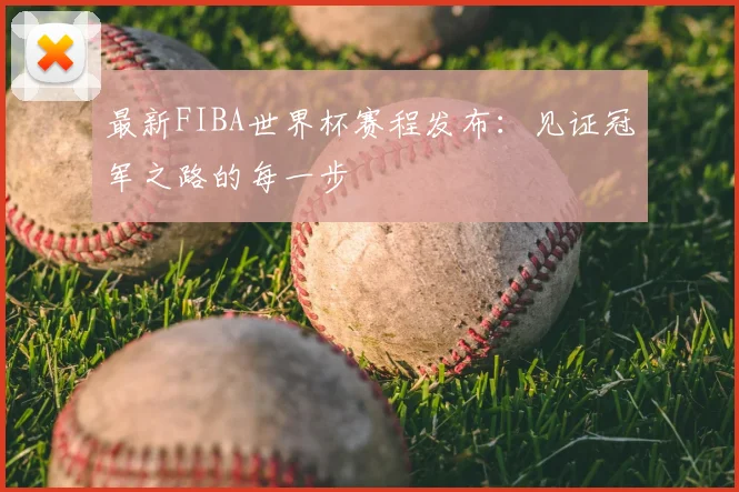 最新FIBA世界杯赛程发布：见证冠军之路的每一步