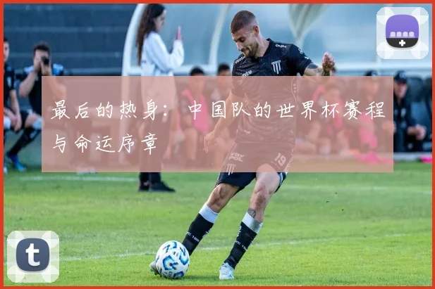 最后的热身：中国队的世界杯赛程与命运序章