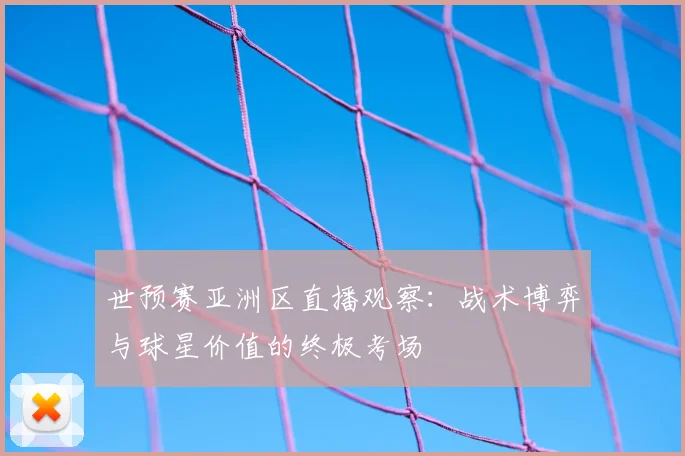 世预赛亚洲区直播观察：战术博弈与球星价值的终极考场