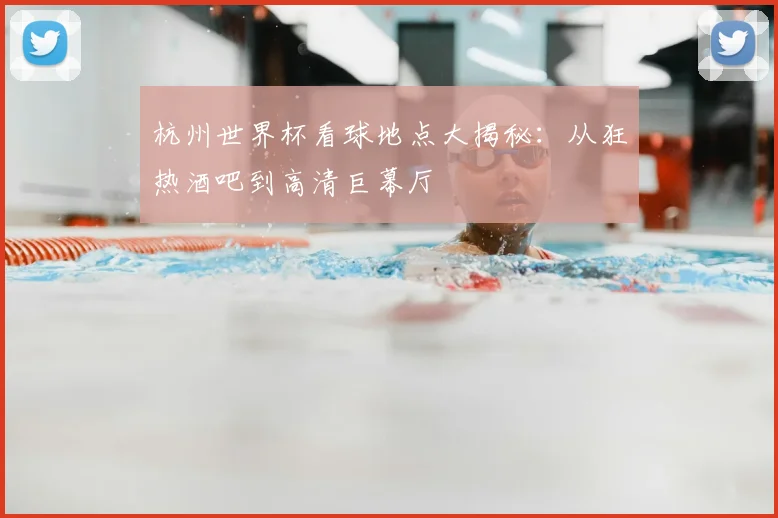 杭州世界杯看球地点大揭秘：从狂热酒吧到高清巨幕厅