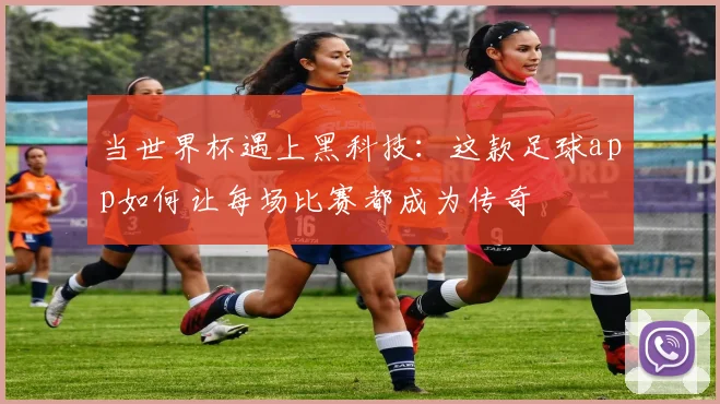 当世界杯遇上黑科技:这款足球app如何让每场比赛都成为传奇