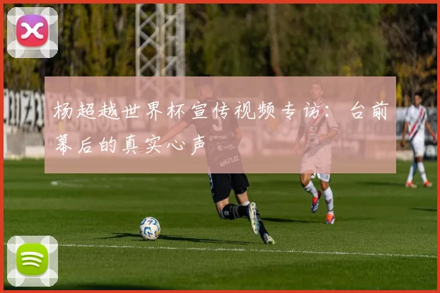 杨超越世界杯宣传视频专访:台前幕后的真实心声