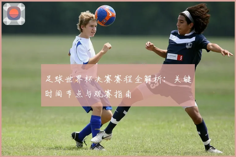 足球世界杯决赛赛程全解析：关键时间节点与观赛指南