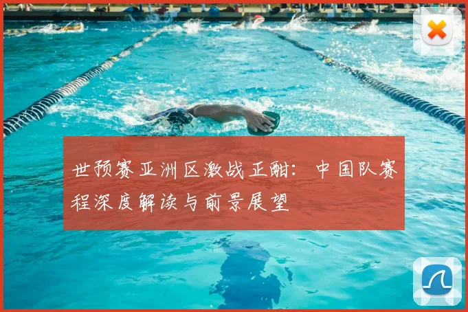 世预赛亚洲区激战正酣：中国队赛程深度解读与前景展望