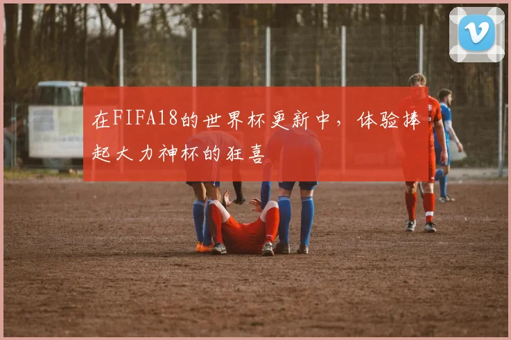 在FIFA18的世界杯更新中，体验捧起大力神杯的狂喜