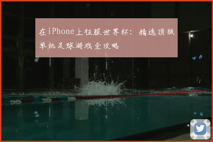 在iPhone上征服世界杯：精选顶级单机足球游戏全攻略