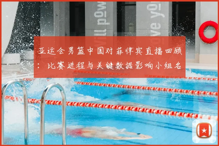 亚运会男篮中国对菲律宾直播回顾：比赛进程与关键数据影响小组名次争夺