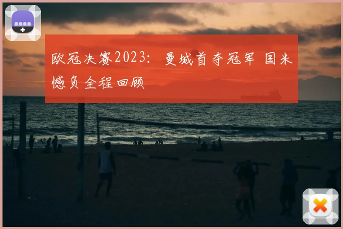 欧冠决赛2023：曼城首夺冠军 国米憾负全程回顾
