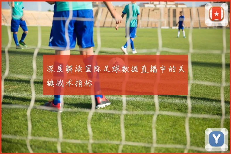 深度解读国际足球数据直播中的关键战术指标