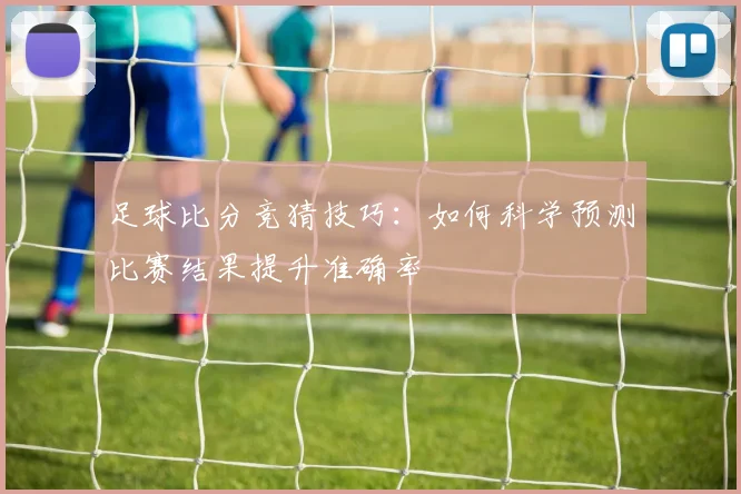 足球比分竞猜技巧：如何科学预测比赛结果提升准确率