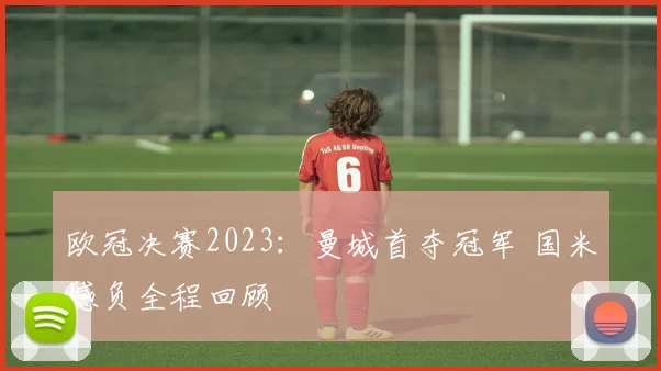 欧冠决赛2023：曼城首夺冠军 国米憾负全程回顾