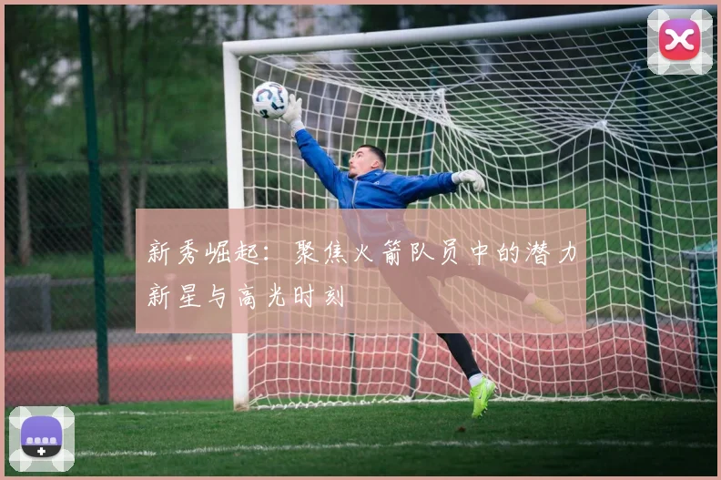 新秀崛起：聚焦火箭队员中的潜力新星与高光时刻