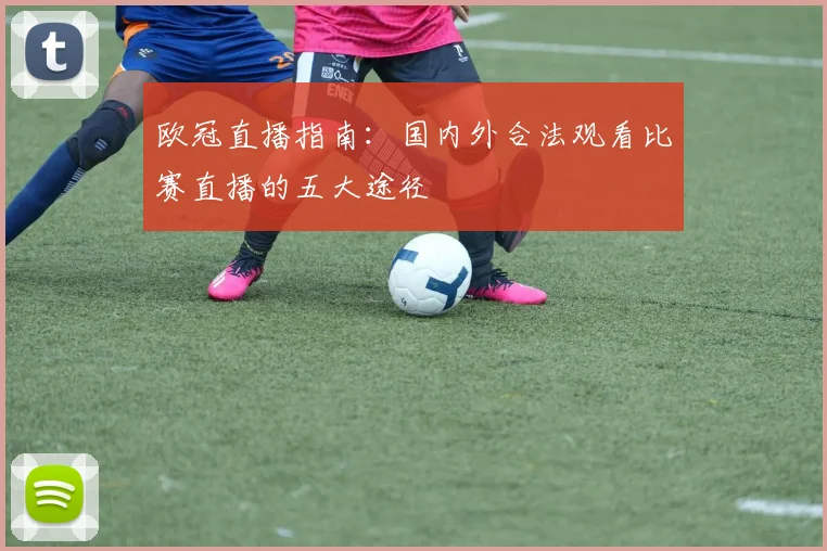 欧冠直播指南：国内外合法观看比赛直播的五大途径