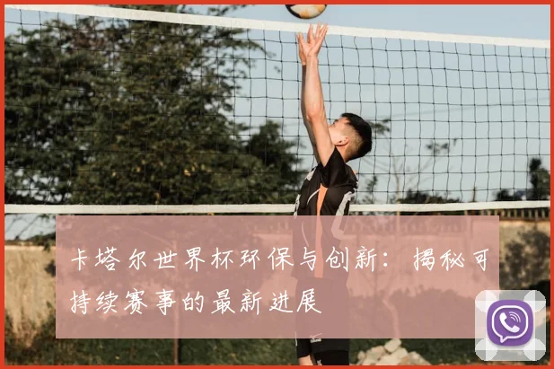 卡塔尔世界杯环保与创新：揭秘可持续赛事的最新进展