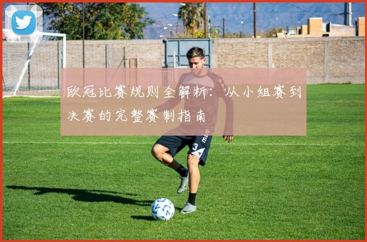 欧冠比赛规则全解析：从小组赛到决赛的完整赛制指南