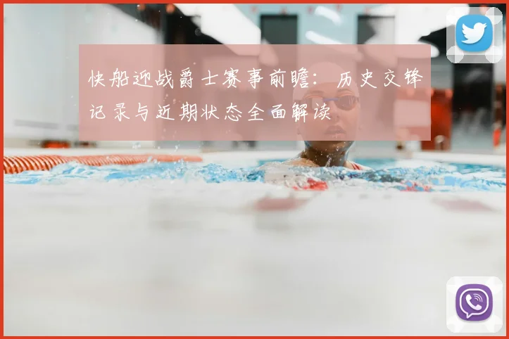 快船迎战爵士赛事前瞻：历史交锋记录与近期状态全面解读