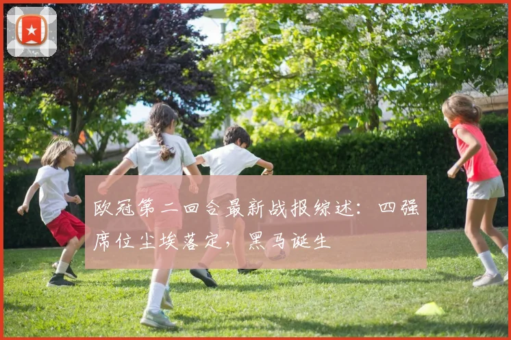 欧冠第二回合最新战报综述：四强席位尘埃落定，黑马诞生