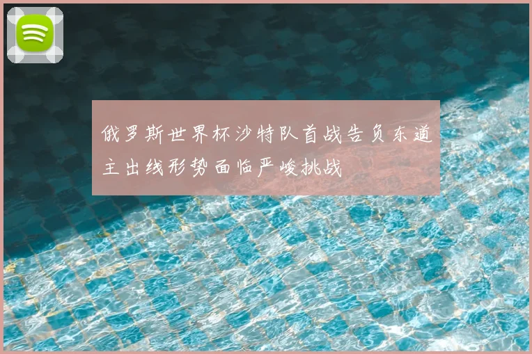 俄罗斯世界杯沙特队首战告负东道主出线形势面临严峻挑战