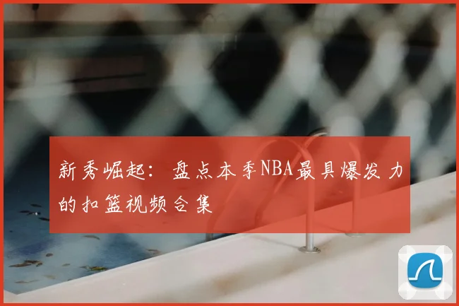 新秀崛起：盘点本季NBA最具爆发力的扣篮视频合集