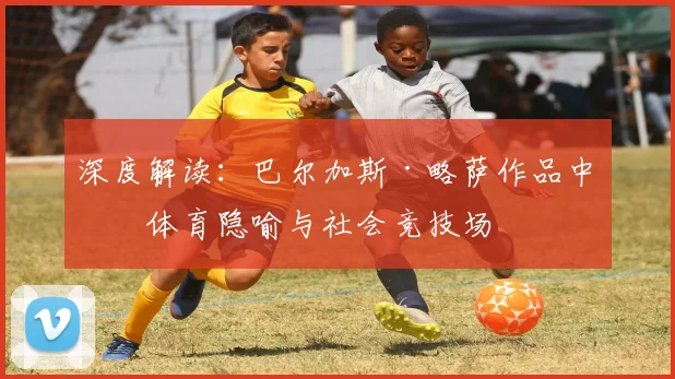 深度解读：巴尔加斯·略萨作品中的体育隐喻与社会竞技场