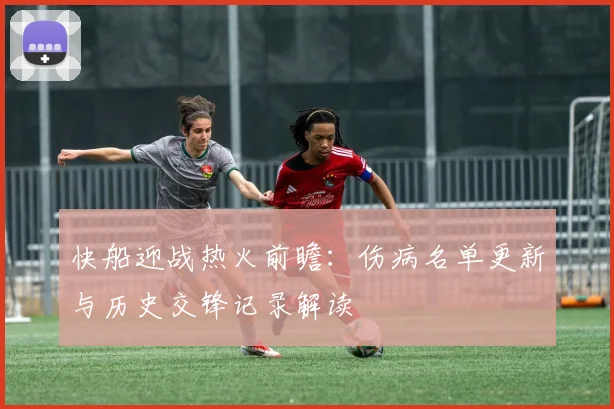 快船迎战热火前瞻：伤病名单更新与历史交锋记录解读