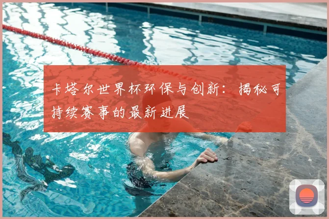 卡塔尔世界杯环保与创新：揭秘可持续赛事的最新进展