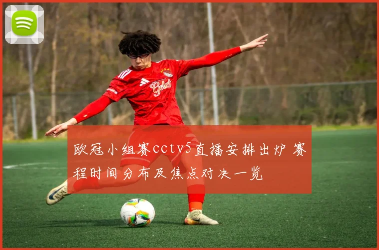 欧冠小组赛cctv5直播安排出炉 赛程时间分布及焦点对决一览