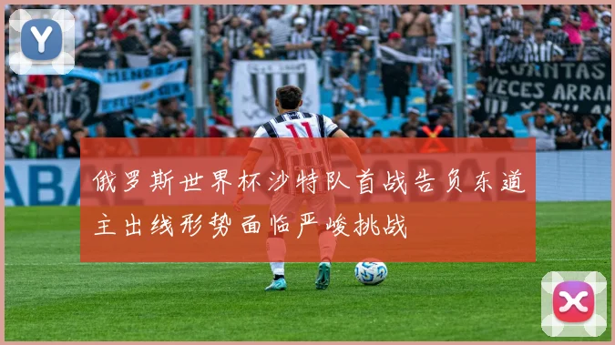 俄罗斯世界杯沙特队首战告负东道主出线形势面临严峻挑战