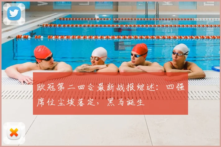 欧冠第二回合最新战报综述：四强席位尘埃落定，黑马诞生