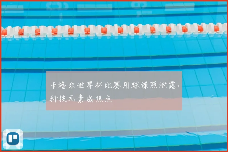 卡塔尔世界杯比赛用球谍照泄露，科技元素成焦点