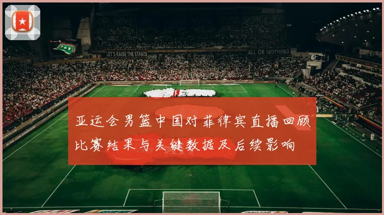 亚运会男篮中国对菲律宾直播回顾比赛结果与关键数据及后续影响